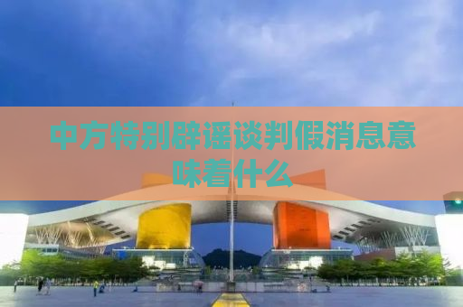 中方特别辟谣谈判假消息意味着什么