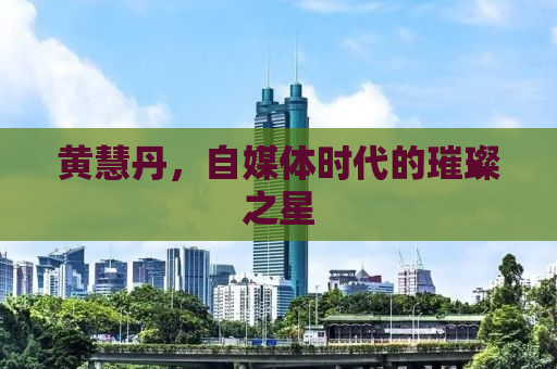 黄慧丹，自媒体时代的璀璨之星