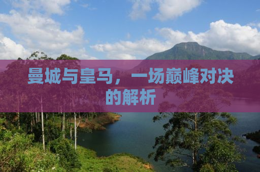 曼城与皇马，一场巅峰对决的解析