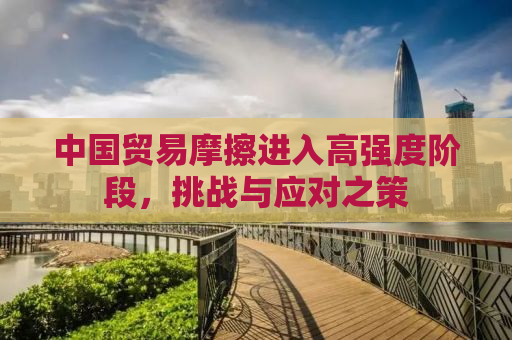 中国贸易摩擦进入高强度阶段，挑战与应对之策