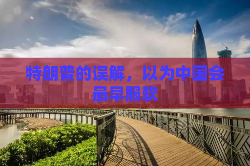 特朗普的误解，以为中国会最早服软
