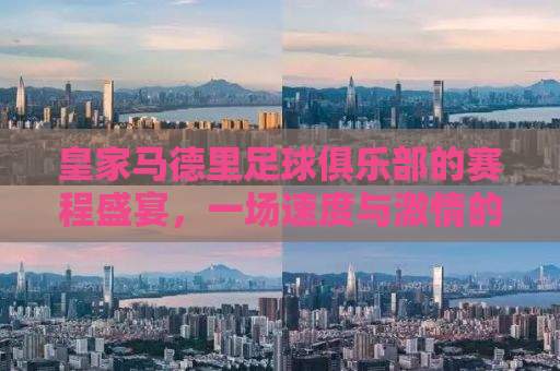皇家马德里足球俱乐部的赛程盛宴，一场速度与激情的盛宴即将上演！