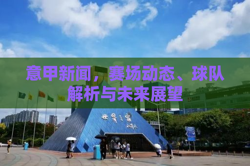 意甲新闻，赛场动态、球队解析与未来展望