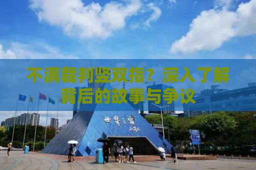 不满裁判竖双指？深入了解背后的故事与争议