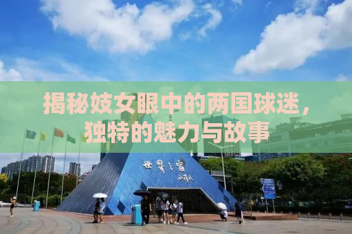 揭秘妓女眼中的两国球迷，独特的魅力与故事
