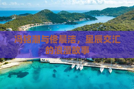 冯铭潮与佟晨洁，星辰交汇的浪漫故事