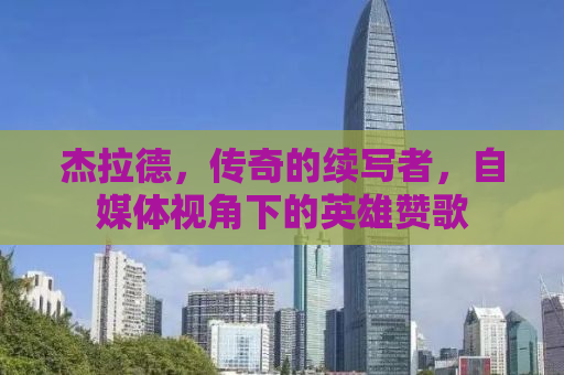 杰拉德，传奇的续写者，自媒体视角下的英雄赞歌