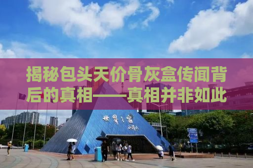 揭秘包头天价骨灰盒传闻背后的真相——真相并非如此！