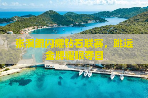张溟鲲闪耀钻石联赛，跳远金牌耀眼夺目