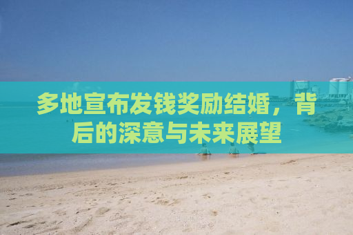 多地宣布发钱奖励结婚，背后的深意与未来展望