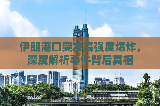 伊朗港口突发高强度爆炸，深度解析事件背后真相