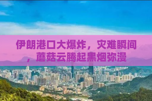伊朗港口大爆炸，灾难瞬间，蘑菇云腾起黑烟弥漫