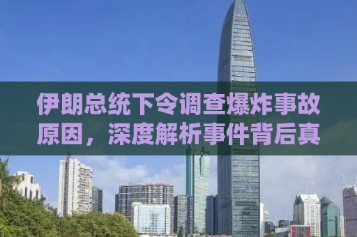 伊朗总统下令调查爆炸事故原因，深度解析事件背后真相与应对之道