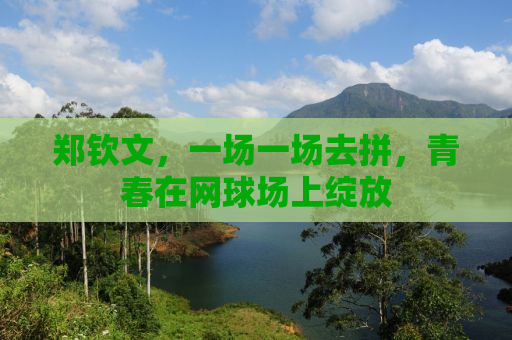 郑钦文，一场一场去拼，青春在网球场上绽放