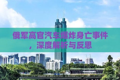 俄军高官汽车爆炸身亡事件，深度解析与反思