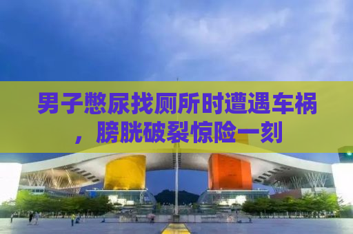 男子憋尿找厕所时遭遇车祸，膀胱破裂惊险一刻