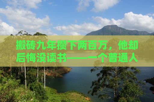 搬砖九年攒下两百万，他却后悔没读书——一个普通人的奋斗与反思