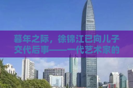 暮年之际，徐锦江已向儿子交代后事——一代艺术家的从容与担当