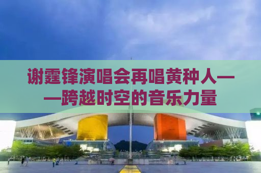 谢霆锋演唱会再唱黄种人——跨越时空的音乐力量