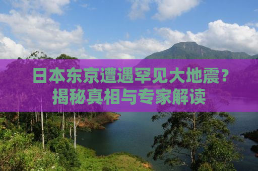 日本东京遭遇罕见大地震？揭秘真相与专家解读