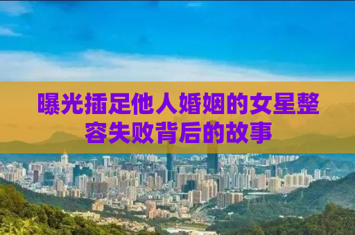 曝光插足他人婚姻的女星整容失败背后的故事