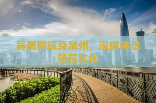 吴奇隆现身泉州，深度体验簪花文化