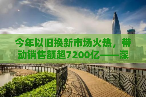 今年以旧换新市场火热，带动销售额超7200亿——深度解析以旧换新现象背后的推动力及影响