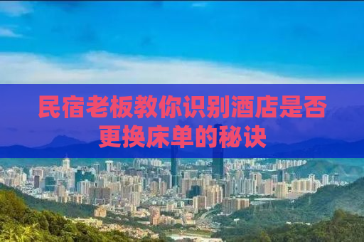 民宿老板教你识别酒店是否更换床单的秘诀