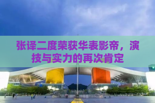 张译二度荣获华表影帝，演技与实力的再次肯定