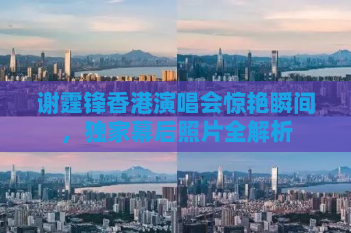 谢霆锋香港演唱会惊艳瞬间，独家幕后照片全解析