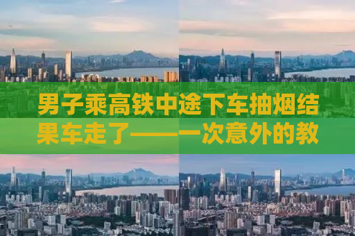 男子乘高铁中途下车抽烟结果车走了——一次意外的教训