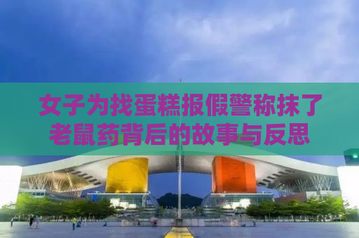 女子为找蛋糕报假警称抹了老鼠药背后的故事与反思