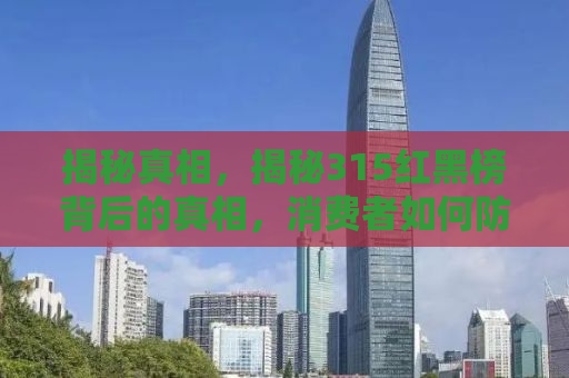 揭秘真相，揭秘315红黑榜背后的真相，消费者如何防范打假陷阱？