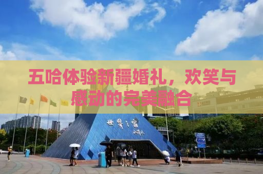 五哈体验新疆婚礼，欢笑与感动的完美融合