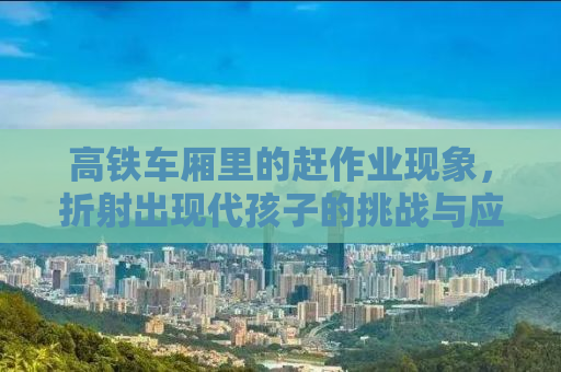 高铁车厢里的赶作业现象，折射出现代孩子的挑战与应对之道