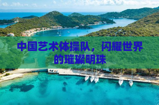 中国艺术体操队，闪耀世界的璀璨明珠