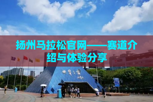扬州马拉松官网——赛道介绍与体验分享