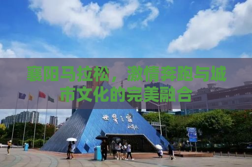 襄阳马拉松，激情奔跑与城市文化的完美融合