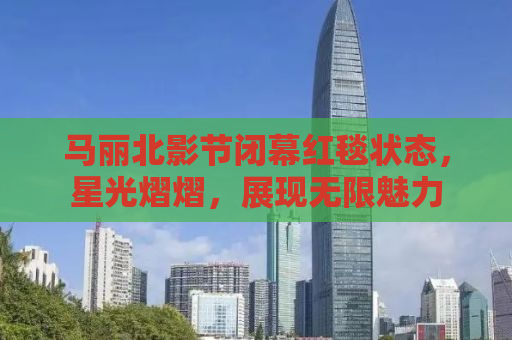 马丽北影节闭幕红毯状态，星光熠熠，展现无限魅力