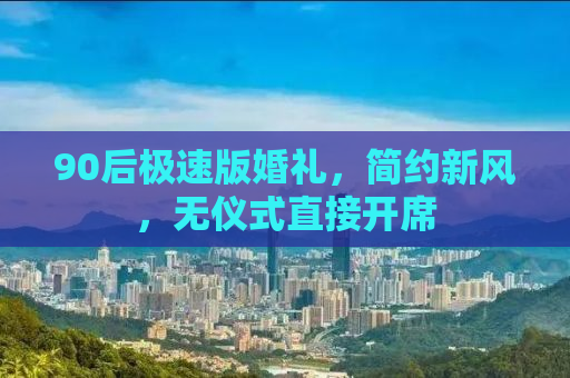 90后极速版婚礼，简约新风，无仪式直接开席