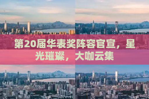 第20届华表奖阵容官宣，星光璀璨，大咖云集