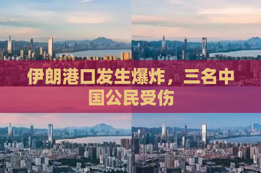伊朗港口发生爆炸，三名中国公民受伤
