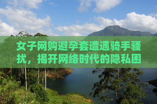 女子网购避孕套遭遇骑手骚扰，揭开网络时代的隐私困境与应对之道