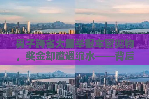男子跨省大量举报车窗抛物，奖金却遭遇缩水——背后的真相与反思