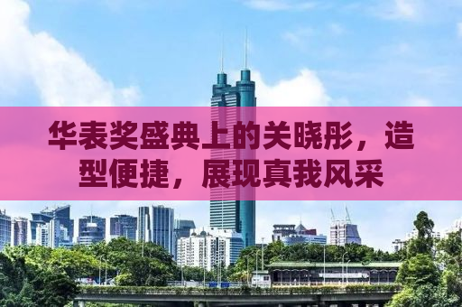 华表奖盛典上的关晓彤，造型便捷，展现真我风采