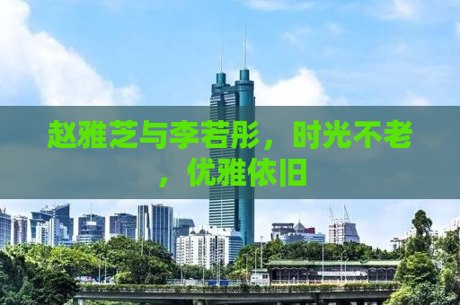 赵雅芝与李若彤，时光不老，优雅依旧
