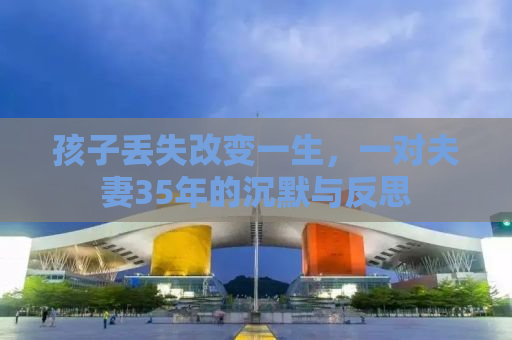 孩子丢失改变一生，一对夫妻35年的沉默与反思