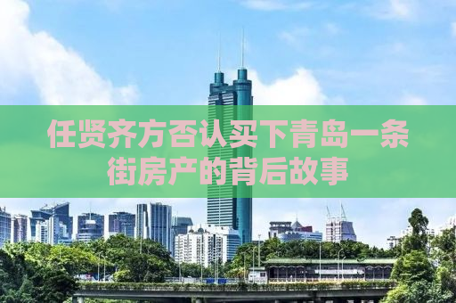 任贤齐方否认买下青岛一条街房产的背后故事