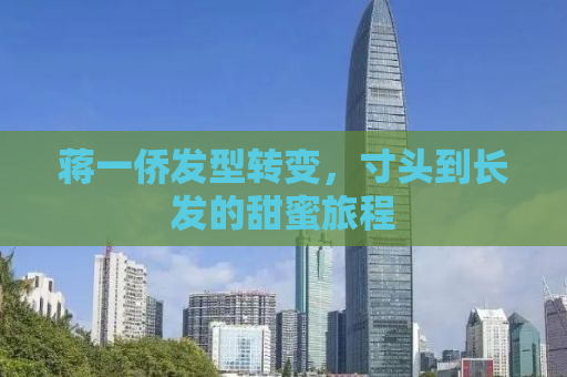 蒋一侨发型转变，寸头到长发的甜蜜旅程