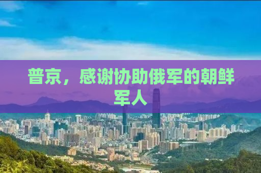 普京，感谢协助俄军的朝鲜军人